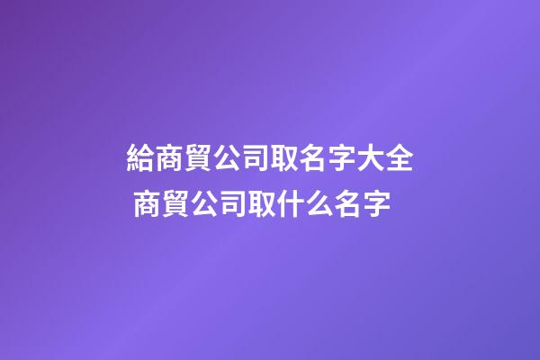 給商貿公司取名字大全 商貿公司取什么名字